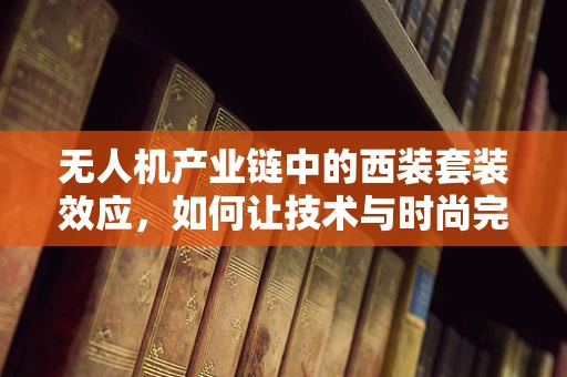 无人机产业链中的西装套装效应，如何让技术与时尚完美融合？