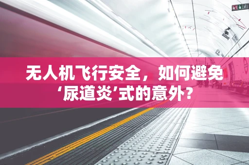 无人机飞行安全，如何避免‘尿道炎’式的意外？