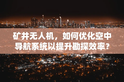 矿井无人机，如何优化空中导航系统以提升勘探效率？