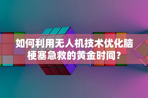 如何利用无人机技术优化脑梗塞急救的黄金时间？