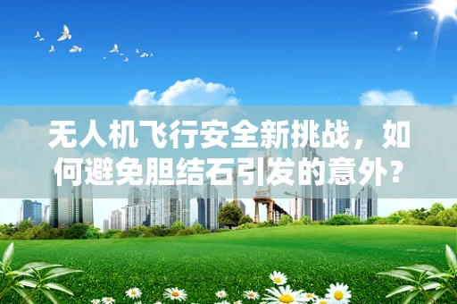 无人机飞行安全新挑战，如何避免胆结石引发的意外？