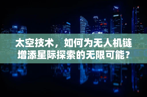 太空技术，如何为无人机链增添星际探索的无限可能？