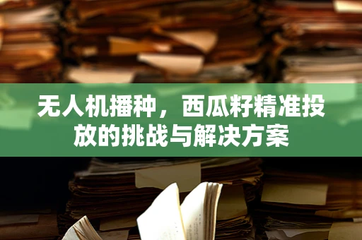 无人机播种，西瓜籽精准投放的挑战与解决方案