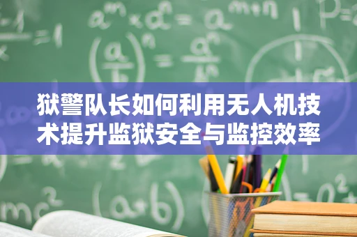 狱警队长如何利用无人机技术提升监狱安全与监控效率？