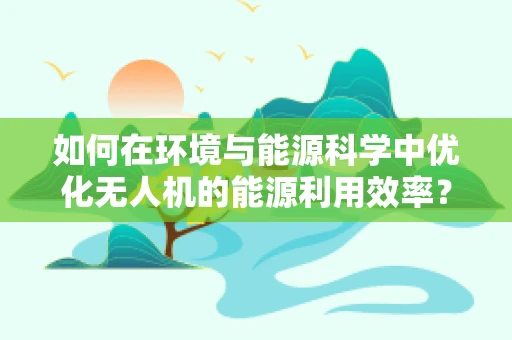 如何在环境与能源科学中优化无人机的能源利用效率？