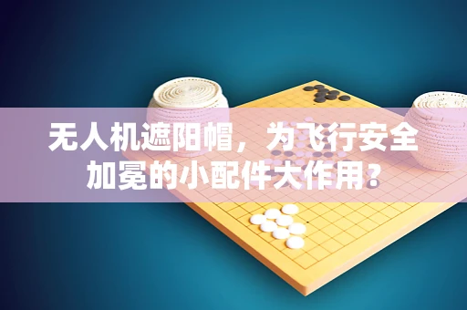 无人机遮阳帽，为飞行安全加冕的小配件大作用？