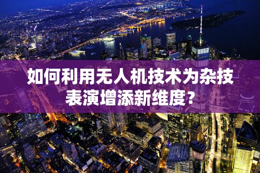 如何利用无人机技术为杂技表演增添新维度？
