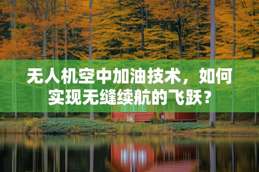 无人机空中加油技术，如何实现无缝续航的飞跃？