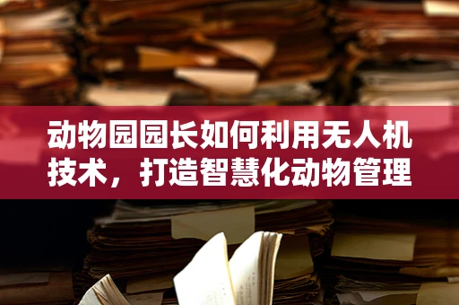 动物园园长如何利用无人机技术，打造智慧化动物管理新模式？