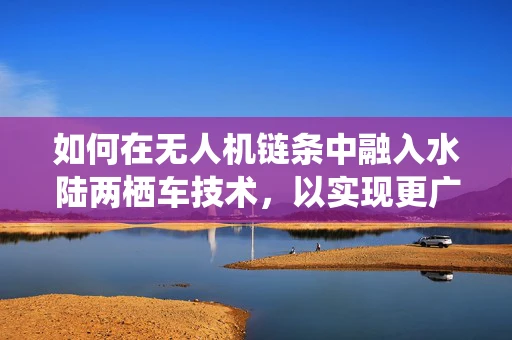 如何在无人机链条中融入水陆两栖车技术，以实现更广泛的探索能力？