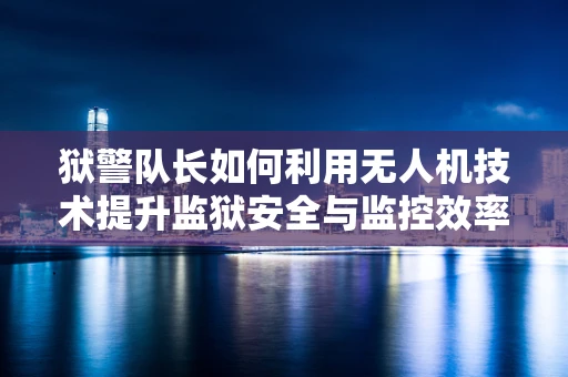 狱警队长如何利用无人机技术提升监狱安全与监控效率？