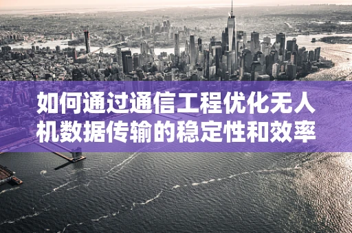 如何通过通信工程优化无人机数据传输的稳定性和效率？