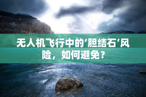 无人机飞行中的‘胆结石’风险，如何避免？