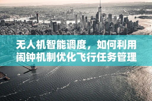 无人机智能调度，如何利用闹钟机制优化飞行任务管理？