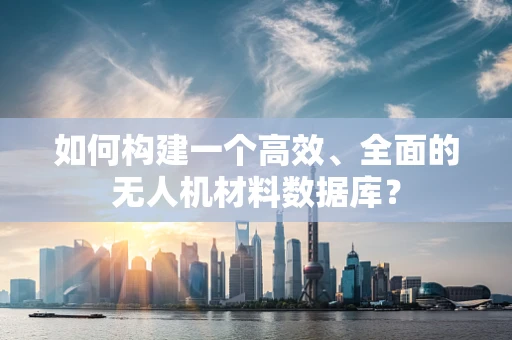 如何构建一个高效、全面的无人机材料数据库？