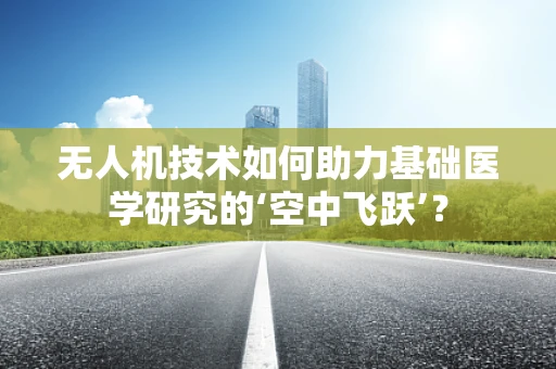 无人机技术如何助力基础医学研究的‘空中飞跃’？