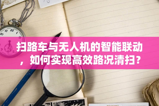 扫路车与无人机的智能联动，如何实现高效路况清扫？
