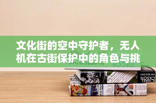 文化街的空中守护者，无人机在古街保护中的角色与挑战