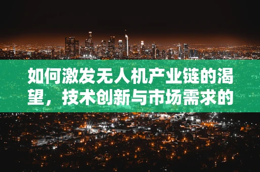 如何激发无人机产业链的渴望，技术创新与市场需求的双重驱动