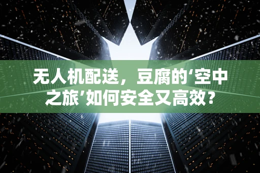 无人机配送，豆腐的‘空中之旅’如何安全又高效？