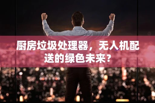 厨房垃圾处理器，无人机配送的绿色未来？