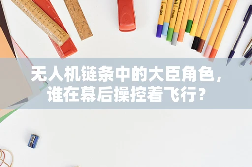 无人机链条中的大臣角色，谁在幕后操控着飞行？