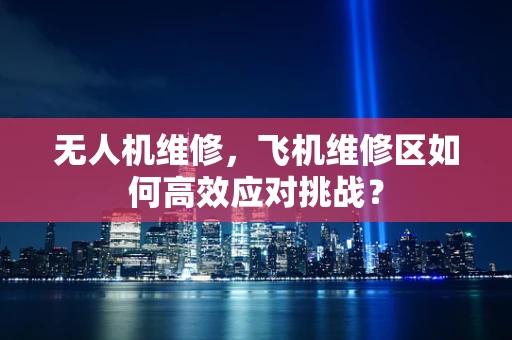无人机维修，飞机维修区如何高效应对挑战？