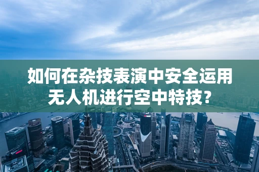 如何在杂技表演中安全运用无人机进行空中特技？