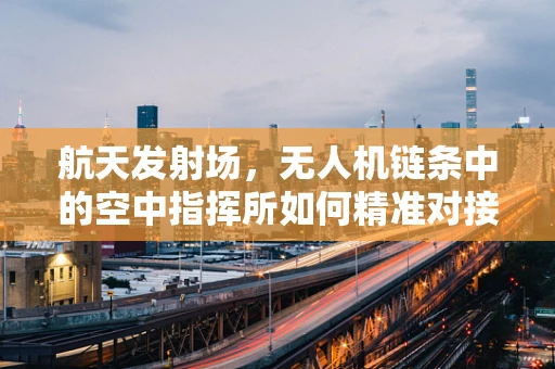 航天发射场，无人机链条中的空中指挥所如何精准对接？