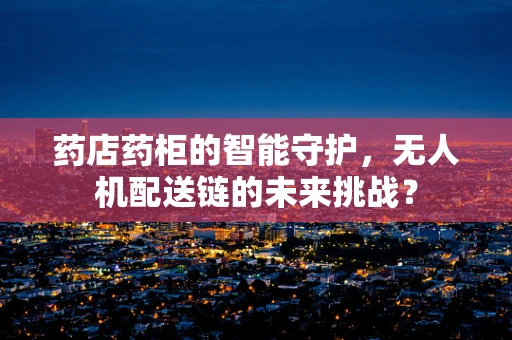 药店药柜的智能守护，无人机配送链的未来挑战？