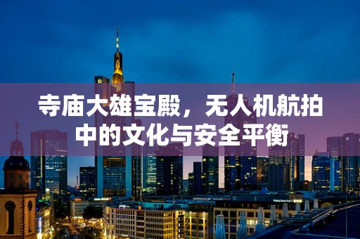 寺庙大雄宝殿，无人机航拍中的文化与安全平衡