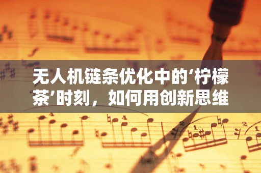 无人机链条优化中的‘柠檬茶’时刻，如何用创新思维提升维护效率？