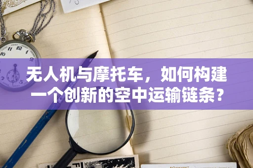 无人机与摩托车，如何构建一个创新的空中运输链条？