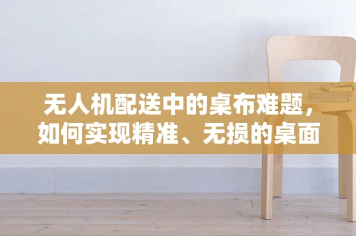 无人机配送中的桌布难题，如何实现精准、无损的桌面放置？