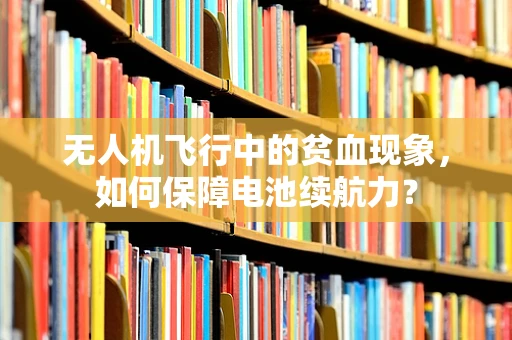 无人机飞行中的贫血现象，如何保障电池续航力？