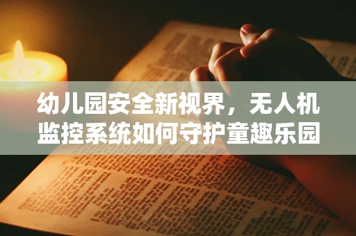 幼儿园安全新视界，无人机监控系统如何守护童趣乐园？