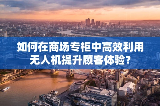 如何在商场专柜中高效利用无人机提升顾客体验？