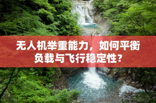 无人机举重能力，如何平衡负载与飞行稳定性？