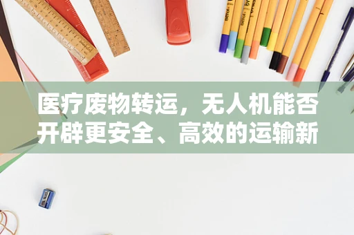 医疗废物转运，无人机能否开辟更安全、高效的运输新路径？