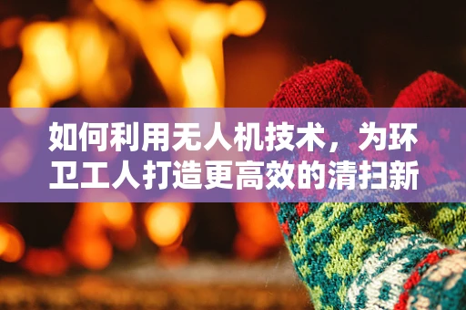 如何利用无人机技术，为环卫工人打造更高效的清扫新纪元？