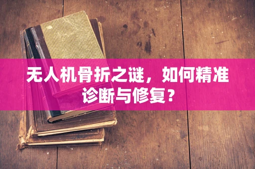 无人机骨折之谜，如何精准诊断与修复？