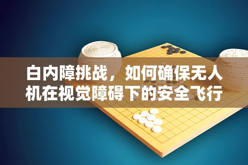 白内障挑战，如何确保无人机在视觉障碍下的安全飞行？