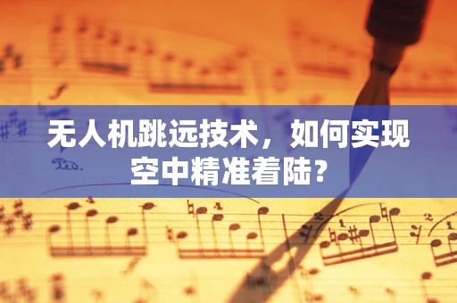 无人机跳远技术，如何实现空中精准着陆？