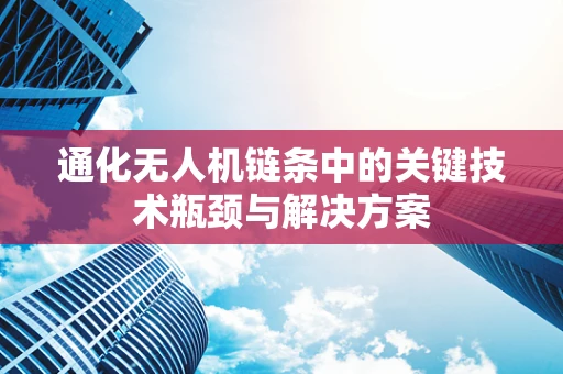 通化无人机链条中的关键技术瓶颈与解决方案