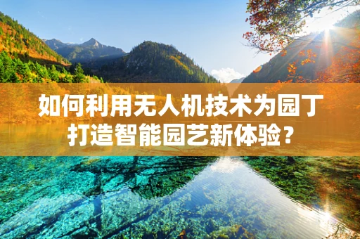 如何利用无人机技术为园丁打造智能园艺新体验？