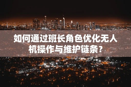 如何通过班长角色优化无人机操作与维护链条？