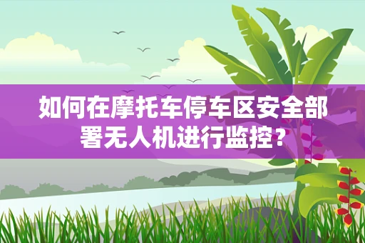 如何在摩托车停车区安全部署无人机进行监控？