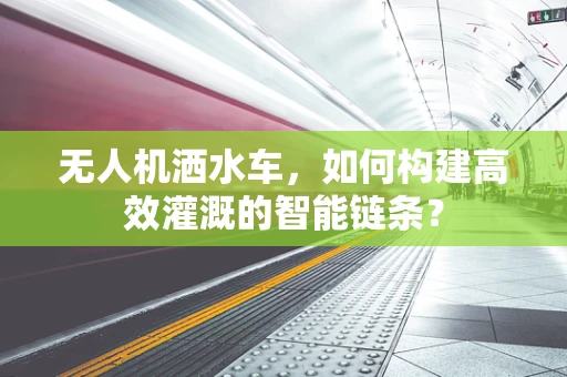 无人机洒水车，如何构建高效灌溉的智能链条？