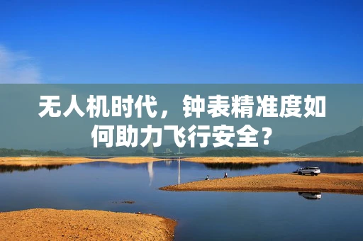 无人机时代，钟表精准度如何助力飞行安全？