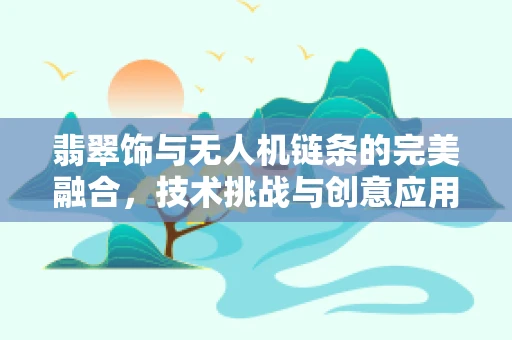 翡翠饰与无人机链条的完美融合，技术挑战与创意应用